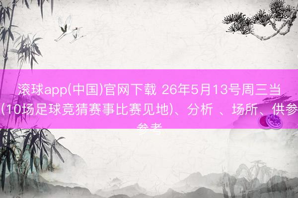 滚球app(中国)官网下载 26年5月13号周三当天(10场足球竞猜赛事比赛见地)、分析 、场所、供参考