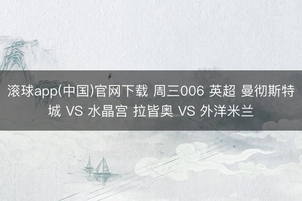 滚球app(中国)官网下载 周三006 英超 曼彻斯特城 VS 水晶宫 拉皆奥 VS 外洋米兰
