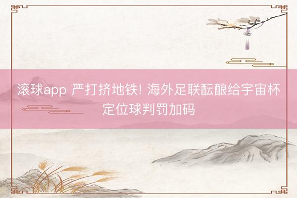 滚球app 严打挤地铁! 海外足联酝酿给宇宙杯定位球判罚加码