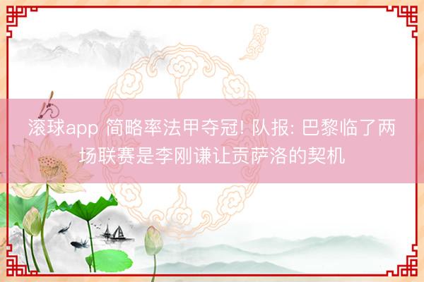 滚球app 简略率法甲夺冠! 队报: 巴黎临了两场联赛是李刚谦让贡萨洛的契机