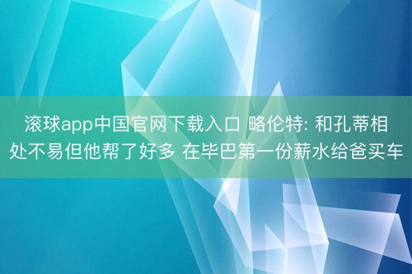 滚球app中国官网下载入口 略伦特: 和孔蒂相处不易但他帮了好多 在毕巴第一份薪水给爸买车