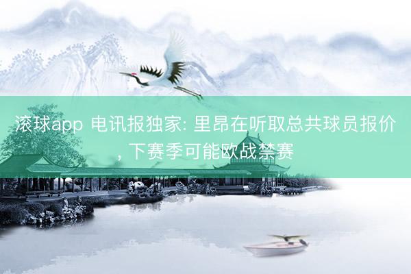 滚球app 电讯报独家: 里昂在听取总共球员报价， 下赛季可能欧战禁赛