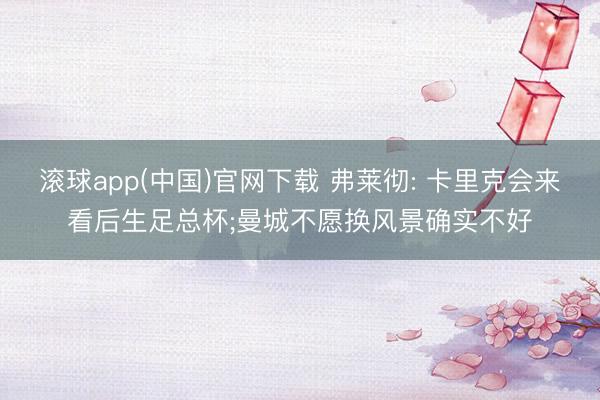 滚球app(中国)官网下载 弗莱彻: 卡里克会来看后生足总杯;曼城不愿换风景确实不好