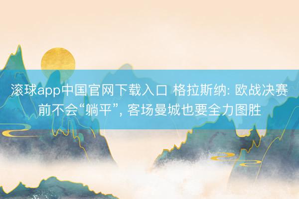 滚球app中国官网下载入口 格拉斯纳: 欧战决赛前不会“躺平”， 客场曼城也要全力图胜