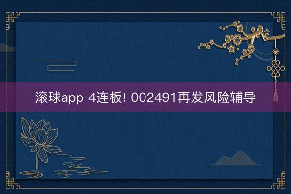 滚球app 4连板! 002491再发风险辅导