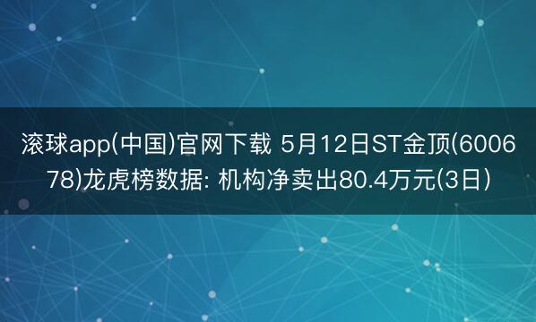 滚球app(中国)官网下载 5月12日ST金顶(600678)龙虎榜数据: 机构净卖出80.4万元(3日)
