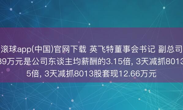 滚球app(中国)官网下载 英飞特董事会书记 副总司理贾佩贤年薪98.89万元是公司东谈主均薪酬的3.15倍， 3天减抓8013股套现12.66万元