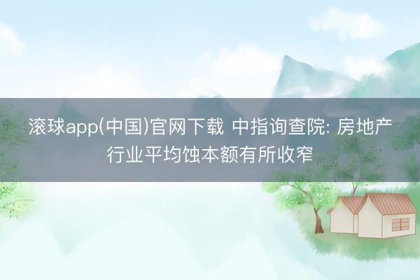 滚球app(中国)官网下载 中指询查院: 房地产行业平均蚀本额有所收窄