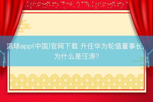 滚球app(中国)官网下载 升任华为轮值董事长, 为什么是汪涛?