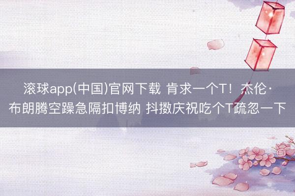 滚球app(中国)官网下载 肯求一个T！杰伦·布朗腾空躁急隔扣博纳 抖擞庆祝吃个T疏忽一下