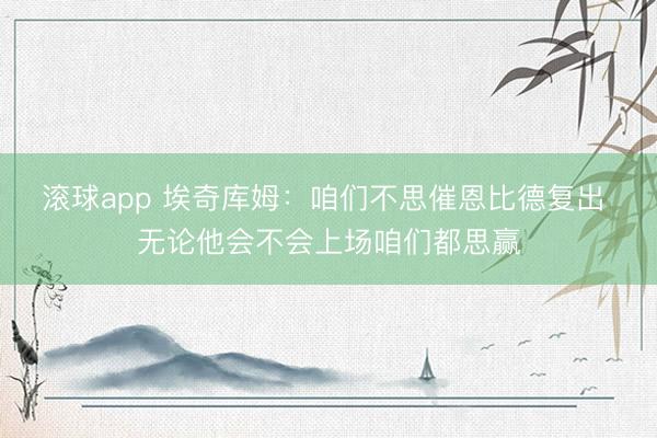 滚球app 埃奇库姆：咱们不思催恩比德复出 无论他会不会上场咱们都思赢
