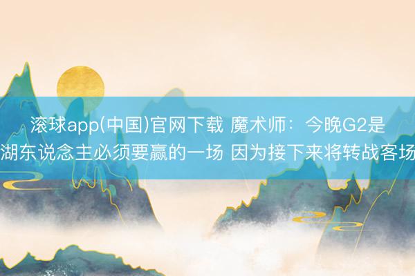 滚球app(中国)官网下载 魔术师:今晚G2是湖东说念主必须要赢的一场 因为接下来将转战客场