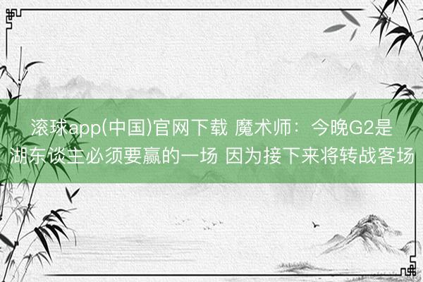 滚球app(中国)官网下载 魔术师：今晚G2是湖东谈主必须要赢的一场 因为接下来将转战客场