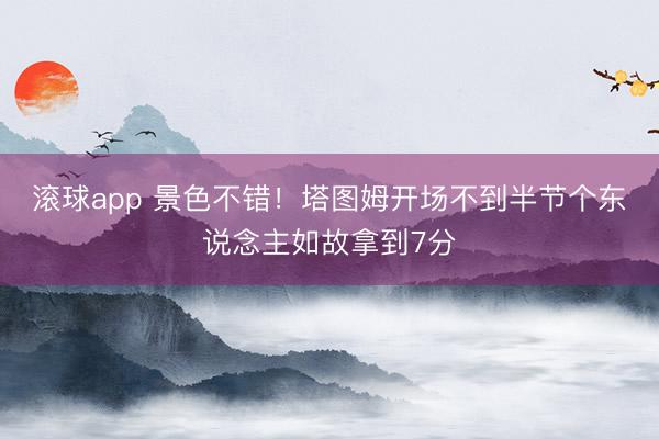 滚球app 景色不错！塔图姆开场不到半节个东说念主如故拿到7分