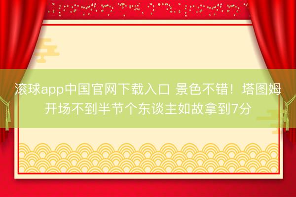 滚球app中国官网下载入口 景色不错！塔图姆开场不到半节个东谈主如故拿到7分