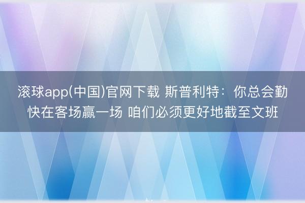 滚球app(中国)官网下载 斯普利特：你总会勤快在客场赢一场 咱们必须更好地截至文班