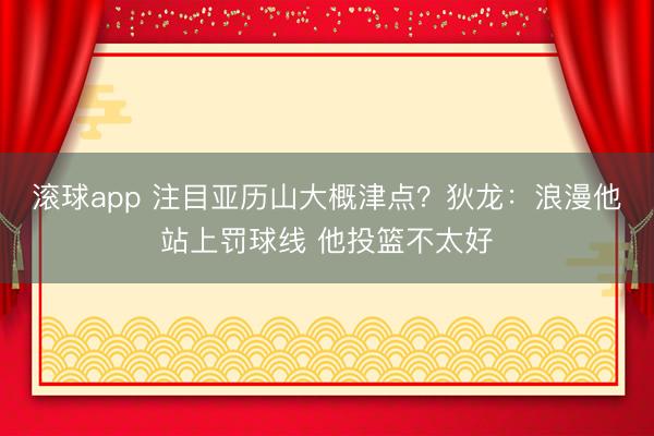 滚球app 注目亚历山大概津点？狄龙：浪漫他站上罚球线 他投篮不太好