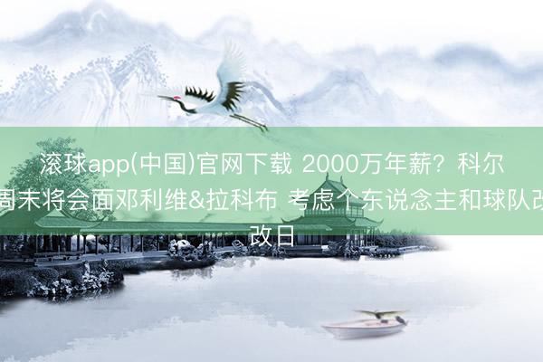 滚球app(中国)官网下载 2000万年薪?科尔本周末将会面邓利维&拉科布 考虑个东说念主和球队改日