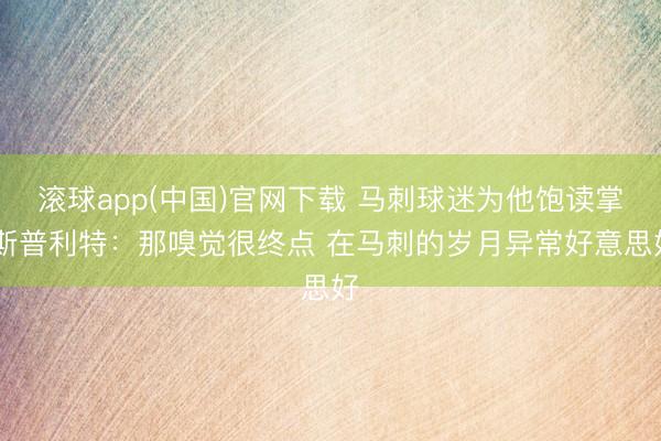 滚球app(中国)官网下载 马刺球迷为他饱读掌 斯普利特：那嗅觉很终点 在马刺的岁月异常好意思好