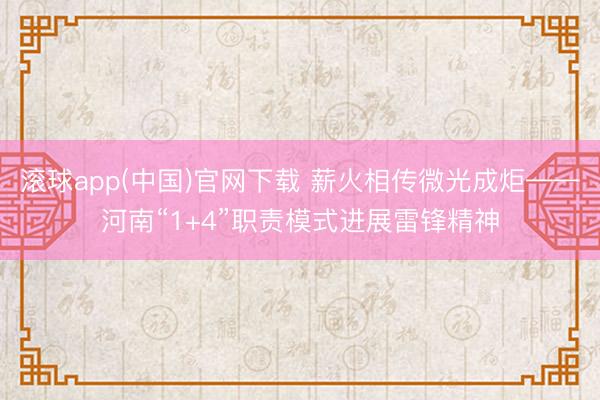 滚球app(中国)官网下载 薪火相传微光成炬——河南“1+4”职责模式进展雷锋精神