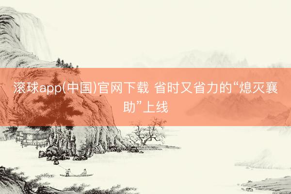 滚球app(中国)官网下载 省时又省力的“熄灭襄助”上线