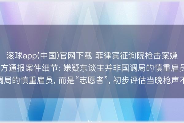 滚球app(中国)官网下载 菲律宾征询院枪击案嫌疑东谈主已被拘捕， 各方通报案件细节: 嫌疑东谈主并非国调局的慎重雇员， 而是“志愿者”， 初步评估当晚枪声不少于30发