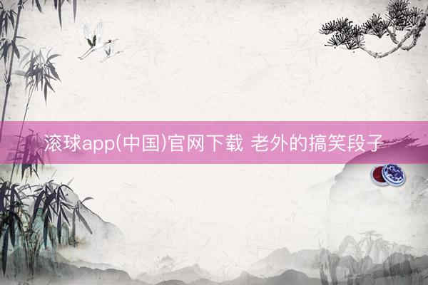 滚球app(中国)官网下载 老外的搞笑段子