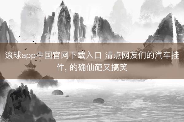 滚球app中国官网下载入口 清点网友们的汽车挂件， 的确仙葩又搞笑