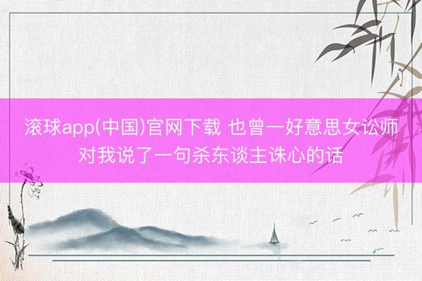滚球app(中国)官网下载 也曾一好意思女讼师对我说了一句杀东谈主诛心的话