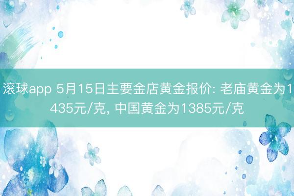 滚球app 5月15日主要金店黄金报价: 老庙黄金为1435元/克， 中国黄金为1385元/克