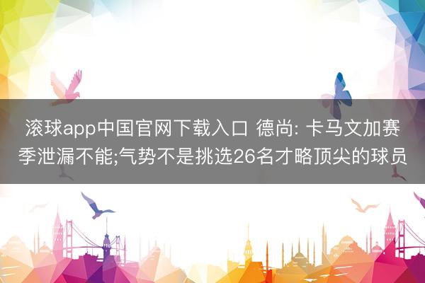 滚球app中国官网下载入口 德尚: 卡马文加赛季泄漏不能;气势不是挑选26名才略顶尖的球员