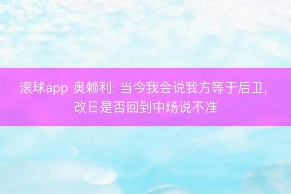 滚球app 奥赖利: 当今我会说我方等于后卫， 改日是否回到中场说不准