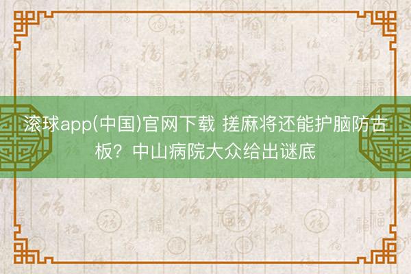滚球app(中国)官网下载 搓麻将还能护脑防古板？中山病院大众给出谜底