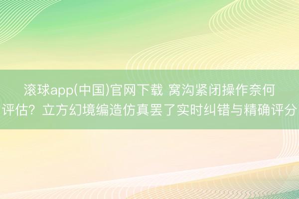 滚球app(中国)官网下载 窝沟紧闭操作奈何评估？立方幻境编造仿真罢了实时纠错与精确评分