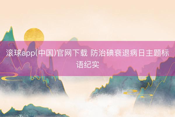 滚球app(中国)官网下载 防治碘衰退病日主题标语纪实