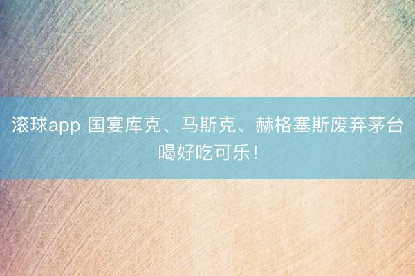 滚球app 国宴库克、马斯克、赫格塞斯废弃茅台喝好吃可乐!