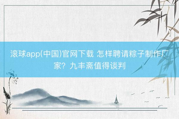 滚球app(中国)官网下载 怎样聘请粽子制作厂家？九丰斋值得谈判