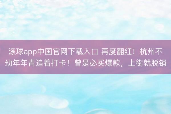 滚球app中国官网下载入口 再度翻红！杭州不幼年年青追着打卡！曾是必买爆款，上街就脱销