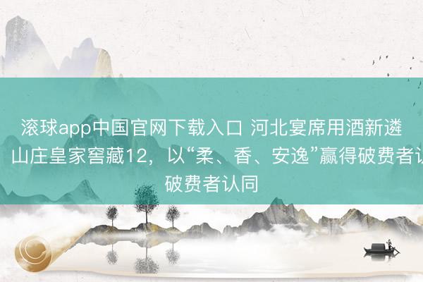 滚球app中国官网下载入口 河北宴席用酒新遴荐：山庄皇家窖藏12，以“柔、香、安逸”赢得破费者认同