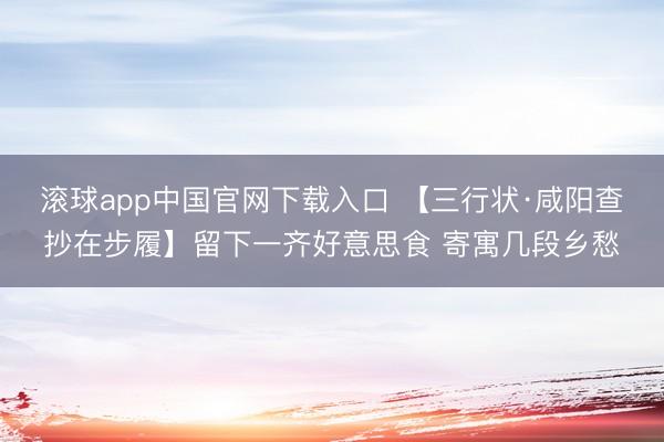 滚球app中国官网下载入口 【三行状·咸阳查抄在步履】留下一齐好意思食 寄寓几段乡愁