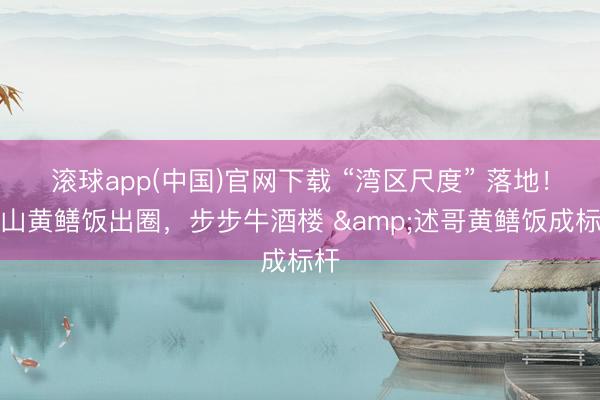 滚球app(中国)官网下载 “湾区尺度” 落地！台山黄鳝饭出圈，步步牛酒楼 &述哥黄鳝饭成标杆