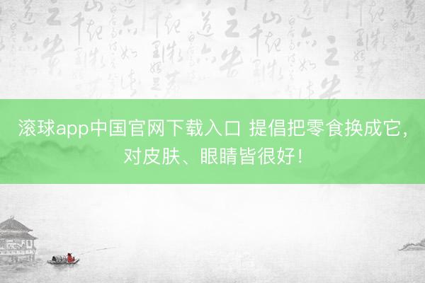 滚球app中国官网下载入口 提倡把零食换成它，对皮肤、眼睛皆很好！