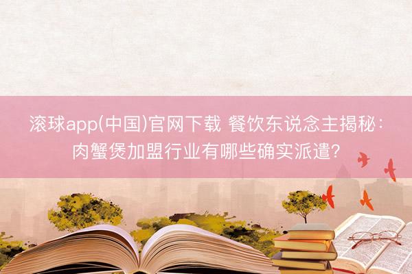 滚球app(中国)官网下载 餐饮东说念主揭秘：肉蟹煲加盟行业有哪些确实派遣？