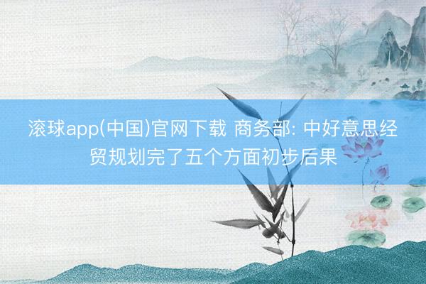 滚球app(中国)官网下载 商务部: 中好意思经贸规划完了五个方面初步后果