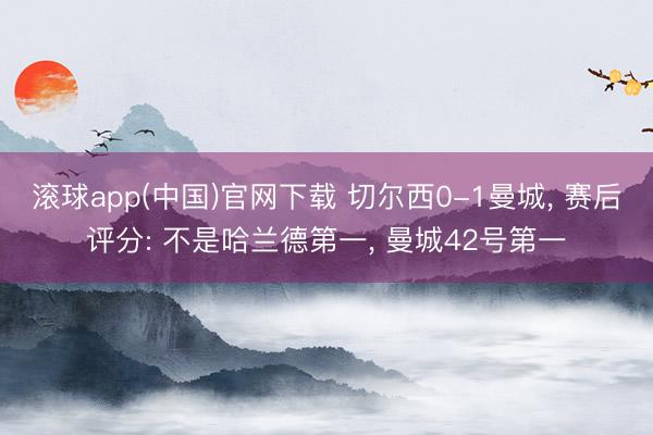 滚球app(中国)官网下载 切尔西0-1曼城， 赛后评分: 不是哈兰德第一， 曼城42号第一