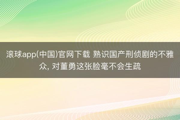 滚球app(中国)官网下载 熟识国产刑侦剧的不雅众, 对董勇这张脸毫不会生疏