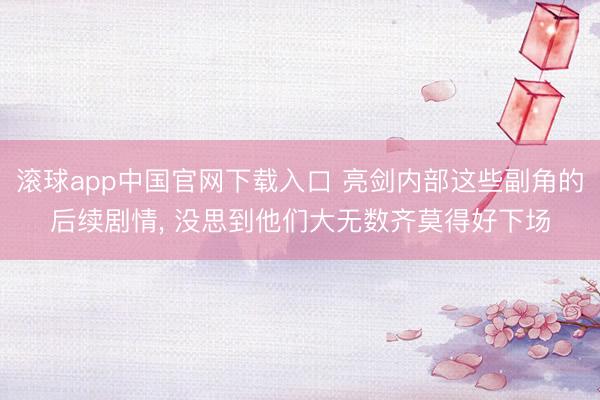 滚球app中国官网下载入口 亮剑内部这些副角的后续剧情, 没思到他们大无数齐莫得好下场