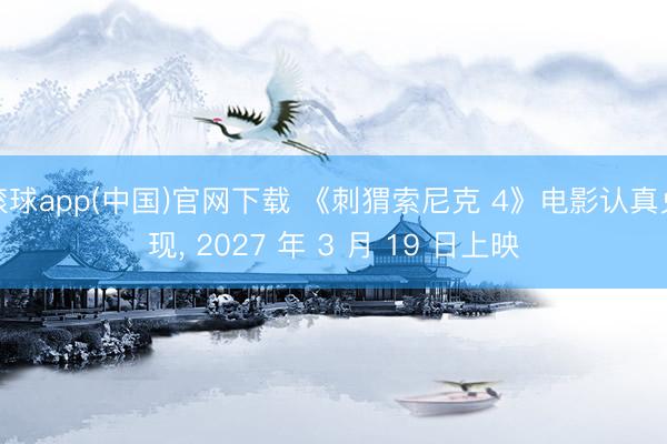 滚球app(中国)官网下载 《刺猬索尼克 4》电影认真兑现， 2027 年 3 月 19 日上映