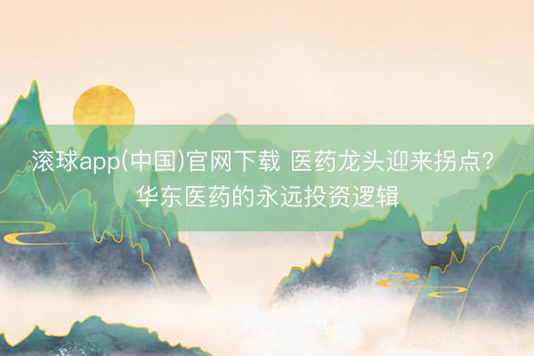 滚球app(中国)官网下载 医药龙头迎来拐点? 华东医药的永远投资逻辑
