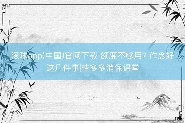滚球app(中国)官网下载 额度不够用? 作念好这几件事|桔多多消保课堂